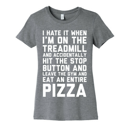 I Hate It When I'm On The Treadmill And Accidentally Hit The Stop Button and Leave The Gym And Eat An Entire Pizza Womens T-Shirt