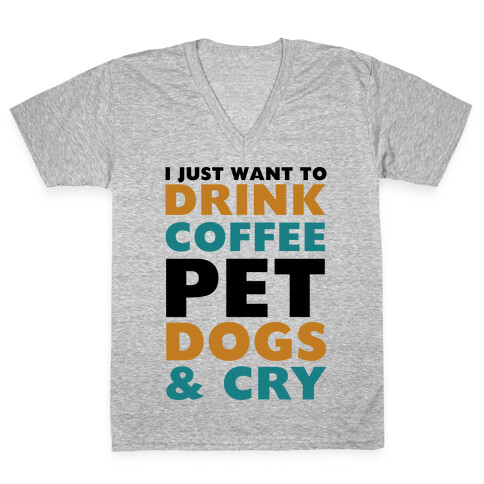 I Just Want To Drink Coffee, Pet Dogs And Cry V-Neck Tee Shirt