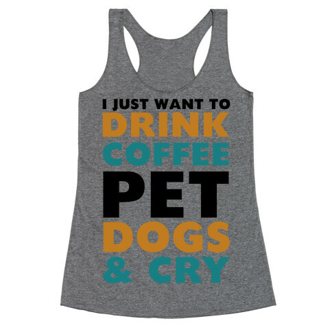 I Just Want To Drink Coffee, Pet Dogs And Cry Racerback Tank Top