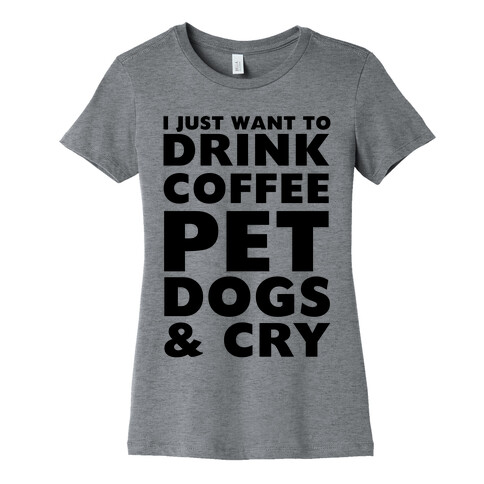 I Just Want To Drink Coffee, Pet Dogs And Cry Womens T-Shirt
