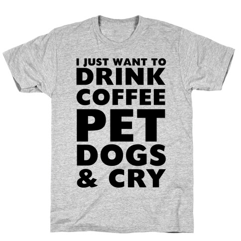 I Just Want To Drink Coffee, Pet Dogs And Cry T-Shirt