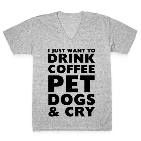 I Just Want To Drink Coffee, Pet Dogs And Cry V-Neck Tee Shirt