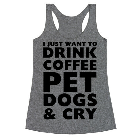 I Just Want To Drink Coffee, Pet Dogs And Cry Racerback Tank Top