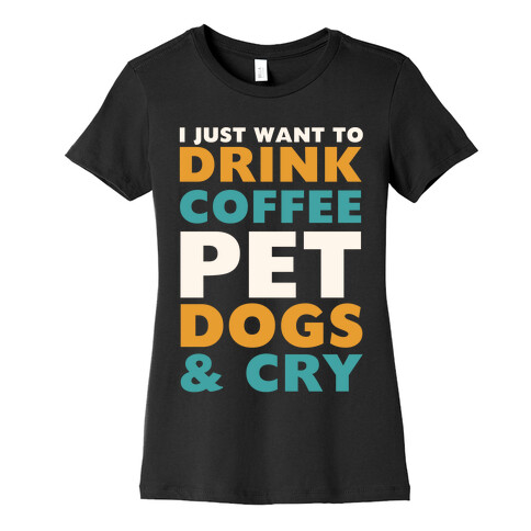 I Just Want To Drink Coffee, Pet Dogs And Cry Womens T-Shirt