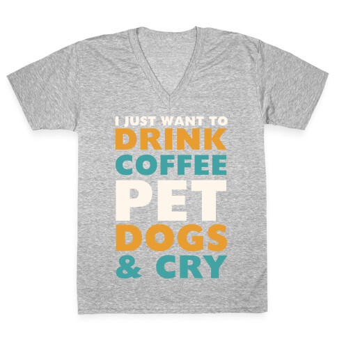 I Just Want To Drink Coffee, Pet Dogs And Cry V-Neck Tee Shirt