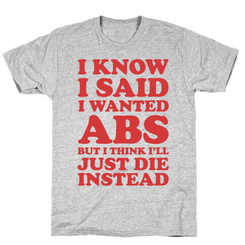 I Know I Said I Wanted Abs But I Think I'll Just Die Instead T-Shirt