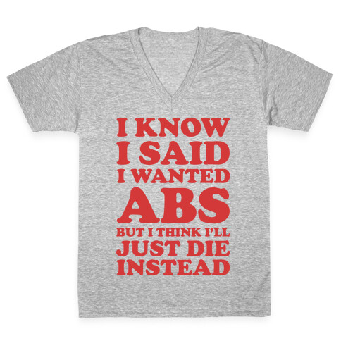 I Know I Said I Wanted Abs But I Think I'll Just Die Instead V-Neck Tee Shirt