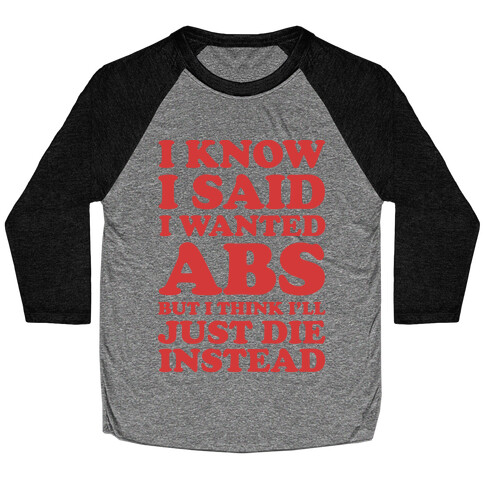 I Know I Said I Wanted Abs But I Think I'll Just Die Instead Baseball Tee