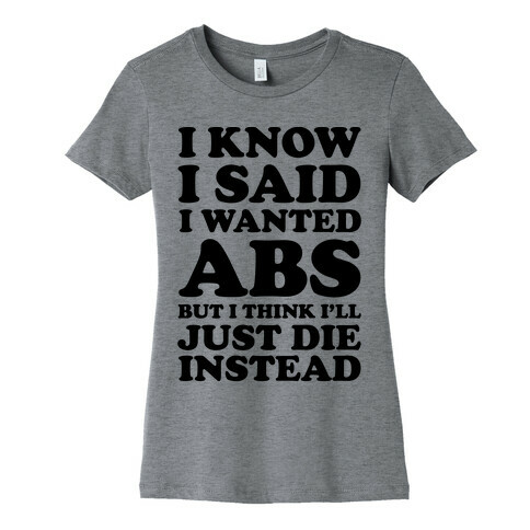 I Know I Said I Wanted Abs But I Think I'll Just Die Instead Womens T-Shirt