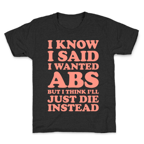 I Know I Said I Wanted Abs But I Think I'll Just Die Instead Kids T-Shirt