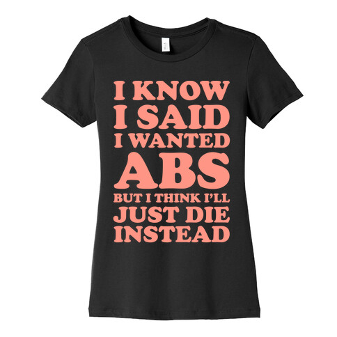 I Know I Said I Wanted Abs But I Think I'll Just Die Instead Womens T-Shirt