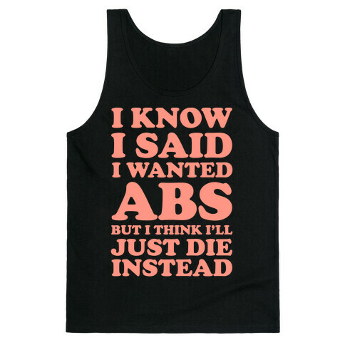 I Know I Said I Wanted Abs But I Think I'll Just Die Instead Tank Top