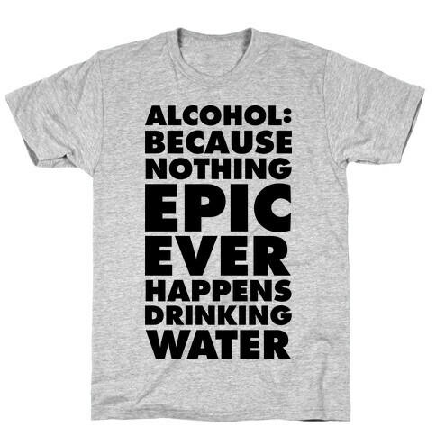 Alcohol: Because Nothing Epic Ever Happens Drinking Water T-Shirt