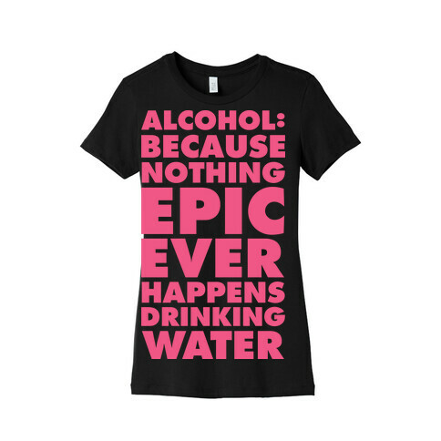Alcohol: Because Nothing Epic Ever Happens Drinking Water Womens T-Shirt