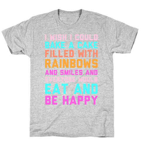 I Wish I Could Bake A Cake Filled With Rainbows And Smiles And Everyone Would Eat And Be Happy T-Shirt