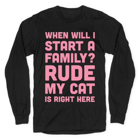 When Will I Start A Family? Rude My Cat Is Right Here Long Sleeve T-Shirt