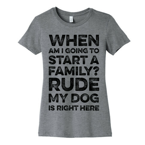 When Am I Going To Start A Family? Rude My Dog Is Right Here Womens T-Shirt