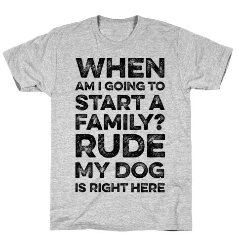 When Am I Going To Start A Family? Rude My Dog Is Right Here T-Shirt