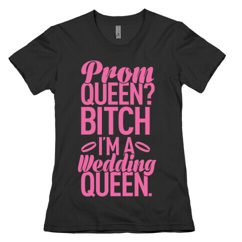 Prom Queen? Bitch I'm A Wedding Queen. Womens T-Shirt