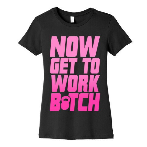 Now Get To Work B*tch Womens T-Shirt