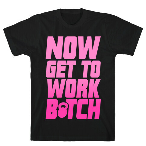 Now Get To Work B*tch T-Shirt