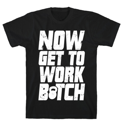 Now Get To Work B*tch T-Shirt