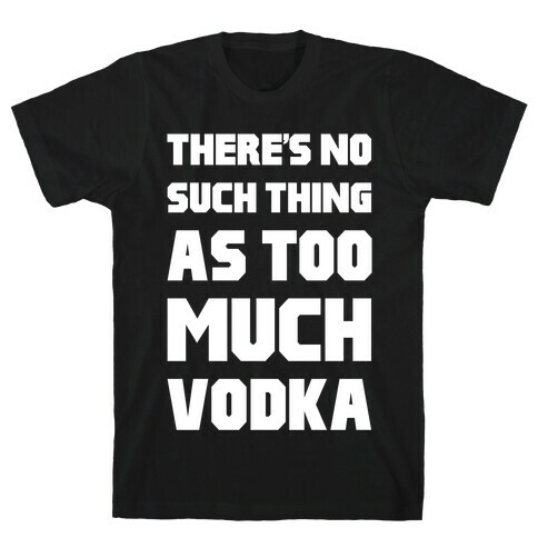 There's No Such Thing As Too Much Vodka T-Shirt