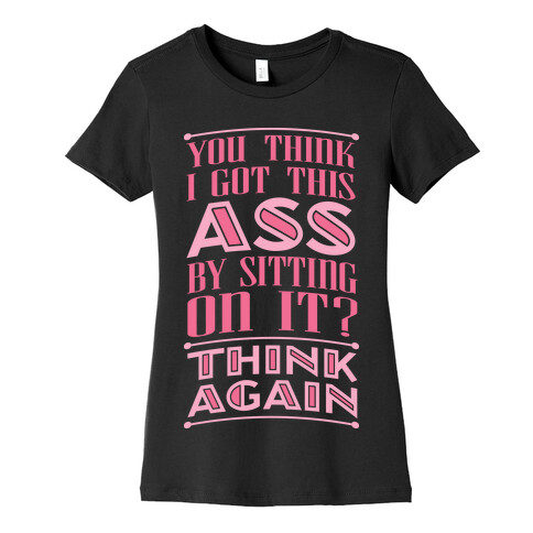 You Think I Got This Ass By Sitting On It? Think Again Womens T-Shirt