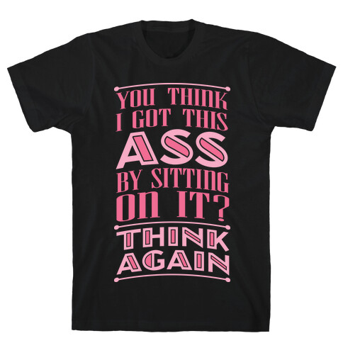 You Think I Got This Ass By Sitting On It? Think Again T-Shirt