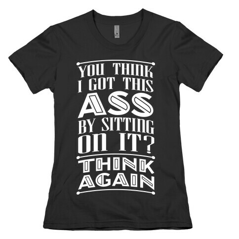 You Think I Got This Ass By Sitting On It? Think Again Womens T-Shirt