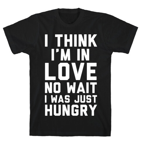 I Think I'm In Love No Wait No I Was Just Hungry T-Shirt