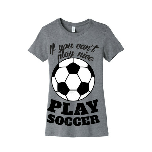 If You Can't Play Nice Play Soccer Womens T-Shirt