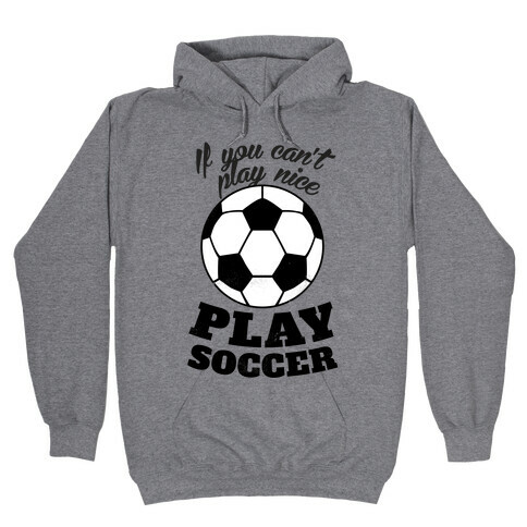 If You Can't Play Nice Play Soccer Hooded Sweatshirt