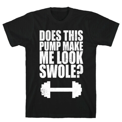 Does This Pump Make Me Look Swole? T-Shirt