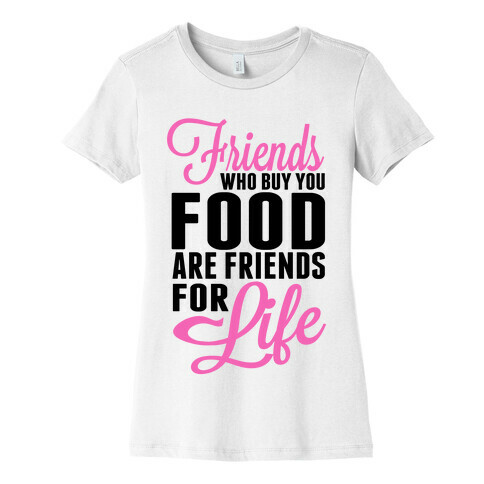 Friends Who Buy You Food are Friends for Life! Womens T-Shirt