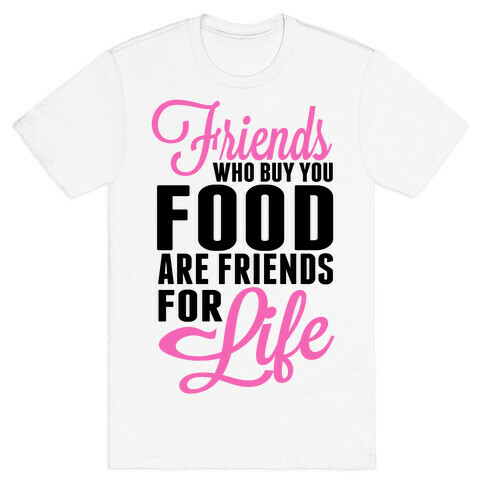 Friends Who Buy You Food are Friends for Life! T-Shirt