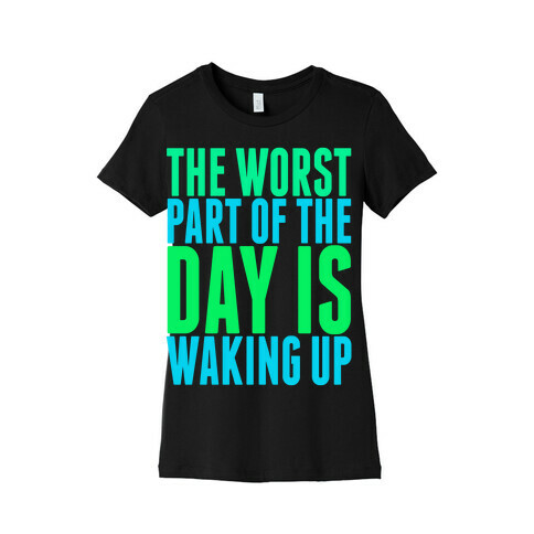 The Worst Part of the Day is Waking Up.  Womens T-Shirt