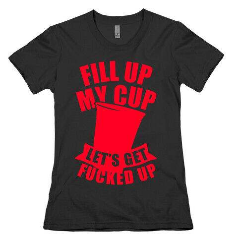 Fill Up My Cup, Let's Get F***ed Up Womens T-Shirt