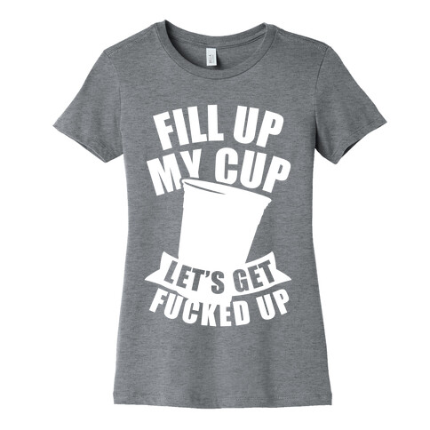Fill Up My Cup, Let's Get F***ed Up (White Ink) Womens T-Shirt