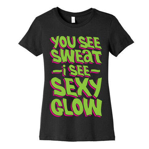 You See Sweat...I See SEXY GLOW Womens T-Shirt