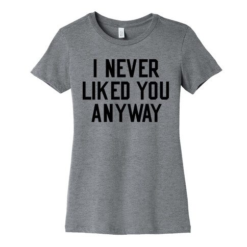 I Never Liked You Anyway Womens T-Shirt