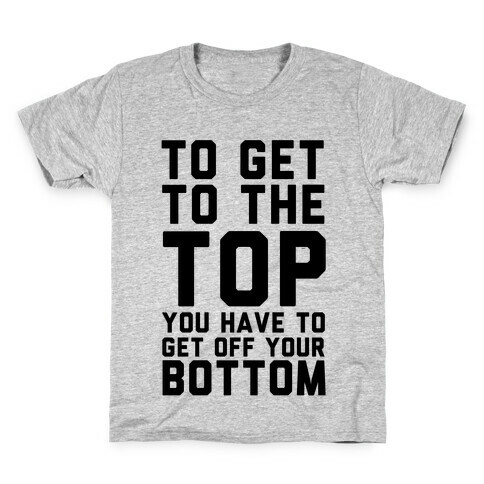 To Get to the Top You Have to Get Off Your Bottom Kids T-Shirt