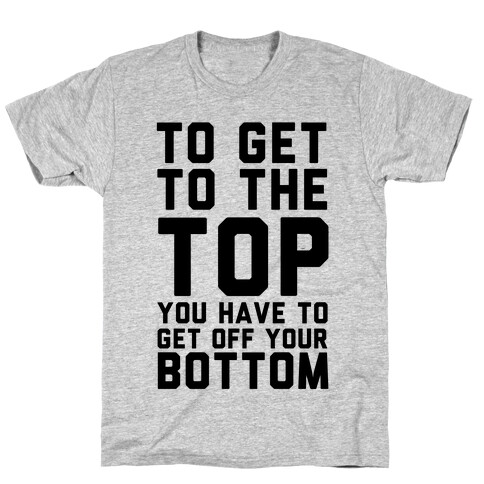 To Get to the Top You Have to Get Off Your Bottom T-Shirt