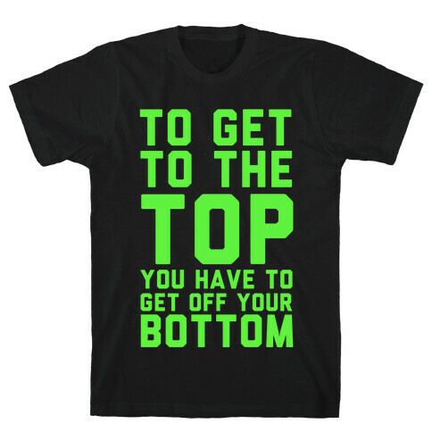 To Get to the Top, You Have to Get Off Your Bottom! T-Shirt