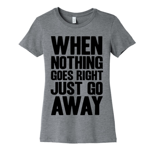 When Nothing Goes Right Just Go Away Womens T-Shirt