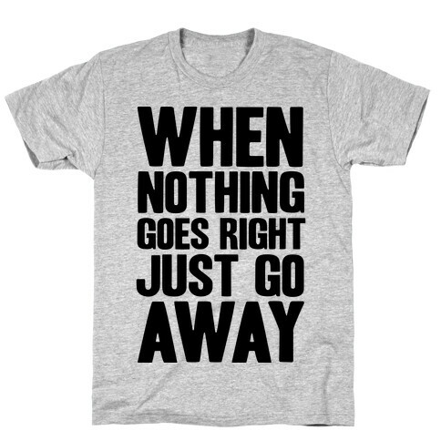 When Nothing Goes Right Just Go Away T-Shirt