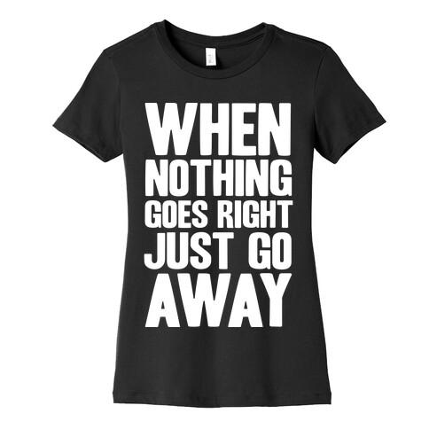 When Nothing Goes Right Just Go Away Womens T-Shirt