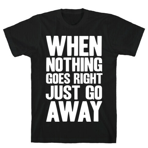 When Nothing Goes Right Just Go Away T-Shirt