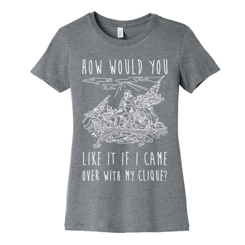 How Would You Like It If I Came Over With My Clique? Womens T-Shirt