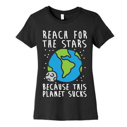 Reach For The Stars Because This Planet Sucks Womens T-Shirt